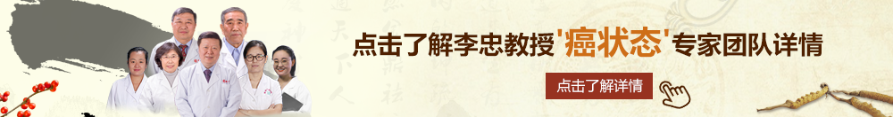 免费美女艹逼网站北京御方堂李忠教授“癌状态”专家团队详细信息